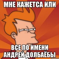 мне кажетса или все по имени андрей долбаёбы