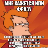 мне кажется или фразу парню должно быть по фиг на то кто был у девушки до него придумали шлюхи чтобы оправдать свое блядство