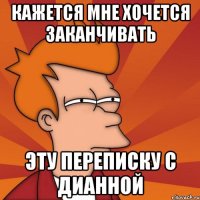 Кажется мне хочется заканчивать Эту переписку с дианной