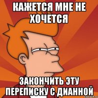 Кажется мне не хочется Закончить эту переписку с дианной