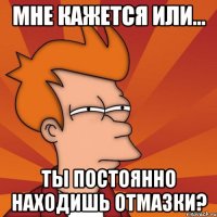 Мне кажется или... Ты постоянно находишь отмазки?