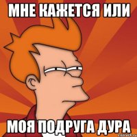 мне кажется или моя подруга дура