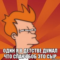  Один я в детстве думал что Спанч Боб это сыр