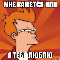 МНЕ КАЖЕТСЯ ИЛИ Я ТЕБЯ ЛЮБЛЮ