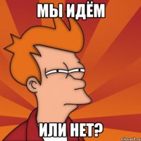 Мы идём или нет?