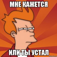 мне кажется или ты устал