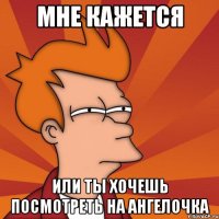 мне кажется или ты хочешь посмотреть на ангелочка