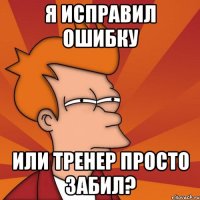 Я ИСПРАВИЛ ОШИБКУ ИЛИ ТРЕНЕР ПРОСТО ЗАБИЛ?