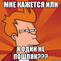 МНЕ КАЖЕТСЯ ИЛИ Я ОДИН НЕ ПОШЛЯК???
