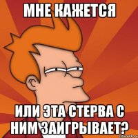 мне кажется или эта стерва с ним заигрывает?