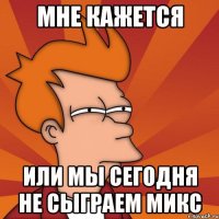 Мне кажется или мы сегодня не сыграем микс