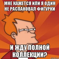 Мне кажется или я один не распаковал фигурки и жду полной коллекции?