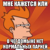 мне кажется или в чегдомыне нет нормальных парней