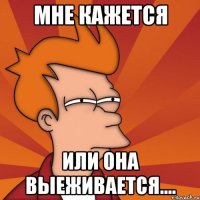 Мне кажется Или она выеживается....