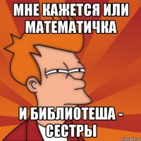 Мне кажется или математичка И библиотеша - сестры
