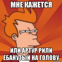 МНЕ КАЖЕТСЯ ИЛИ АРТУР РИЛИ ЕБАНУТЫЙ НА ГОЛОВУ