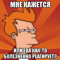 Мне кажется или Ева как-то болезненно реагирует?