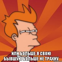  или больше я свою бывшую больше не трахну