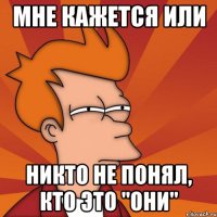 Мне кажется или никто не понял, кто это "они"