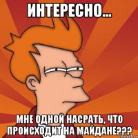 Интересно... Мне одной насрать, что происходит на Майдане???