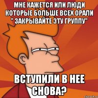Мне кажется или люди которые больше всех орали " ЗАКРЫВАЙТЕ ЭТУ ГРУППУ" Вступили в нее снова?