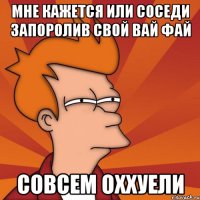 Мне кажется или соседи запоролив свой вай фай Совсем оххуели