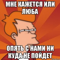 мне кажется или Люба опять с нами ни куда не пойдет