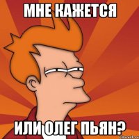 Мне кажется Или Олег пьян?