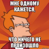МНЕ ОДНОМУ КАЖЕТСЯ, ЧТО НИЧЕГО НЕ ПРОИЗОШЛО