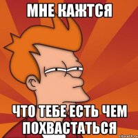 мне кажтся что тебе есть чем похвастаться