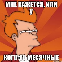 мне кажется, или у кого-то месячные