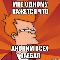 Мне одному кажется что аноним всех заебал