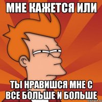 мне кажется или ты нравишся мне с все больше и больше