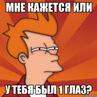 мне кажется или у тебя был 1 глаз?