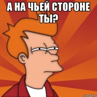 а на ЧЬЕЙ стороне ты? 