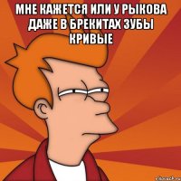мне кажется или у рыкова даже в брекитах зубы кривые 