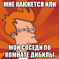 Мне какжется или мои соседи по комнате дибилы