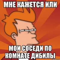 мне кажется или мои соседи по комнате дибилы