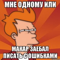 МНЕ ОДНОМУ ИЛИ МАКАР ЗАЕБАЛ ПИСАТЬ С ОШИБКАМИ