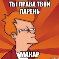 ТЫ ПРАВА ТВОЙ ПАРЕНЬ МАКАР