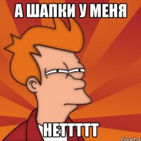 А ШАПКИ У МЕНЯ НЕТТТТТ