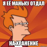 Я ЕЁ МАНЬКУ ОТДАЛ НА ХРАНЕНИЕ