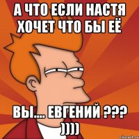 а что если Настя хочет что бы её вы.... Евгений ??? ))))