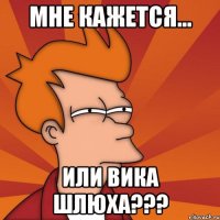 Мне кажется... Или вика шлюха???