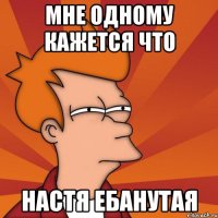 МНЕ ОДНОМУ КАЖЕТСЯ ЧТО НАСТЯ ЕБАНУТАЯ