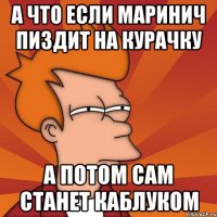 А что если Маринич пиздит на Курачку а потом сам станет КАБЛУКОМ