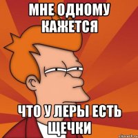 МНЕ ОДНОМУ КАЖЕТСЯ ЧТО У ЛЕРЫ ЕСТЬ ЩЕЧКИ