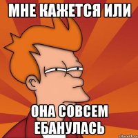 Мне кажется или она совсем ебанулась