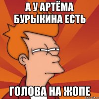 А У АРТЁМА БУРЫКИНА ЕСТЬ ГОЛОВА НА ЖОПЕ