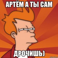 АРТЁМ А ТЫ САМ ДРОЧИШЬ)